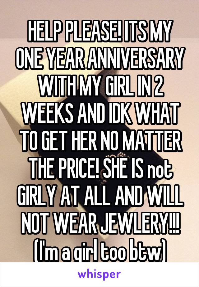 HELP PLEASE! ITS MY ONE YEAR ANNIVERSARY WITH MY GIRL IN 2 WEEKS AND IDK WHAT TO GET HER NO MATTER THE PRICE! SHE IS not GIRLY AT ALL AND WILL NOT WEAR JEWLERY!!!
(I'm a girl too btw)