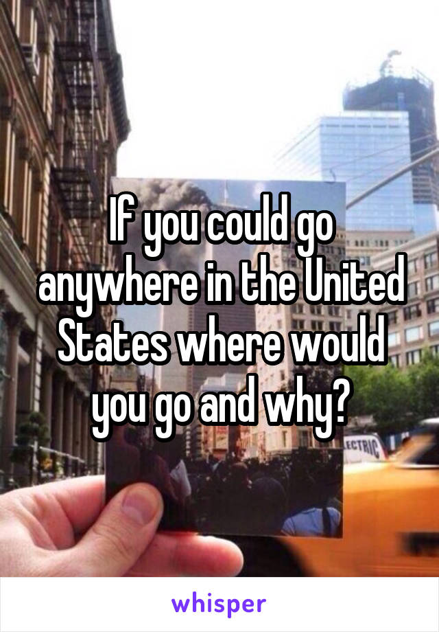 If you could go anywhere in the United States where would you go and why?