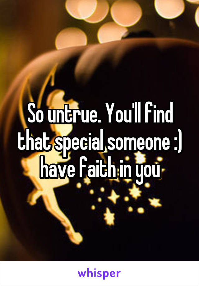 So untrue. You'll find that special someone :) have faith in you