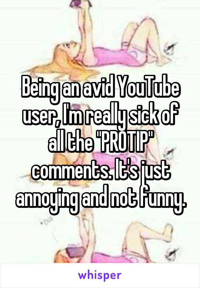 Being an avid YouTube user, I'm really sick of all the "PROTIP" comments. It's just annoying and not funny.