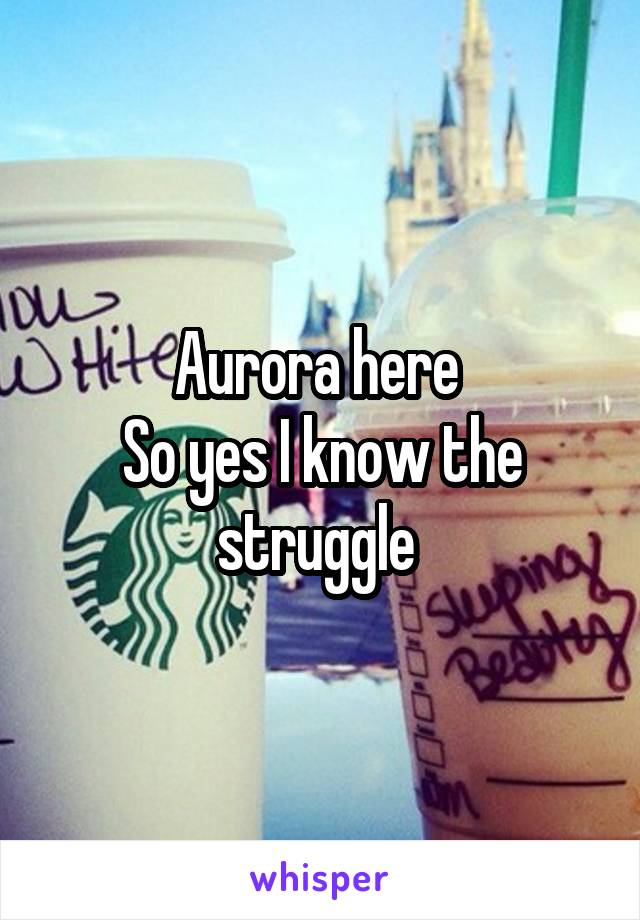 Aurora here 
So yes I know the struggle 