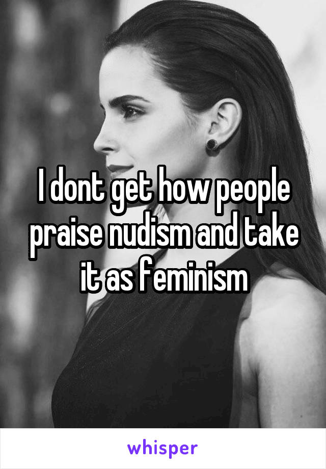 I dont get how people praise nudism and take it as feminism