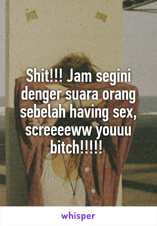 Shit!!! Jam segini denger suara orang sebelah having sex, screeeeww youuu bitch!!!!! 