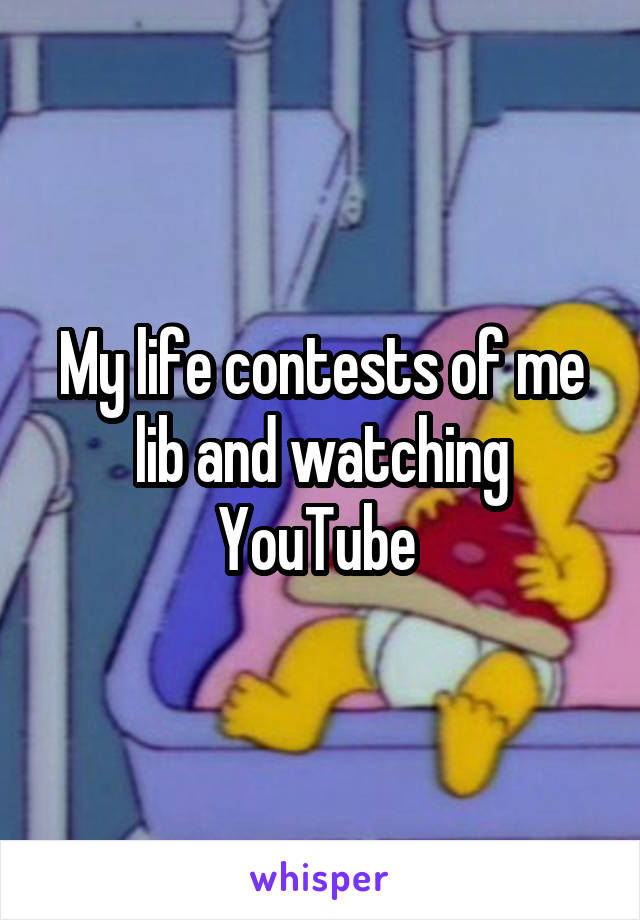 My life contests of me lib and watching YouTube 