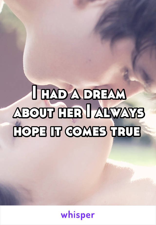 I had a dream about her I always hope it comes true 