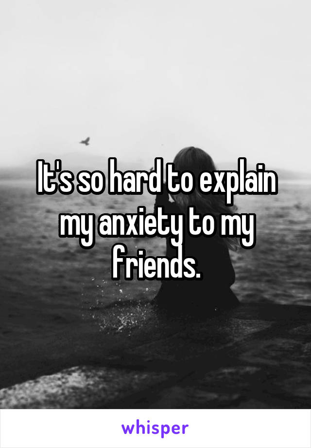 It's so hard to explain my anxiety to my friends.