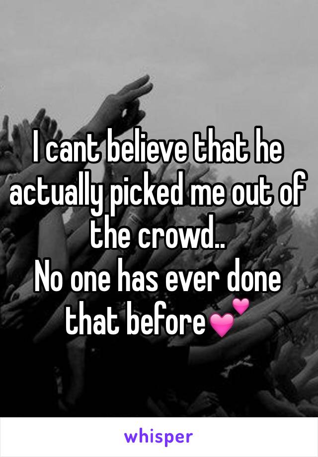 I cant believe that he actually picked me out of the crowd.. 
No one has ever done that before💕