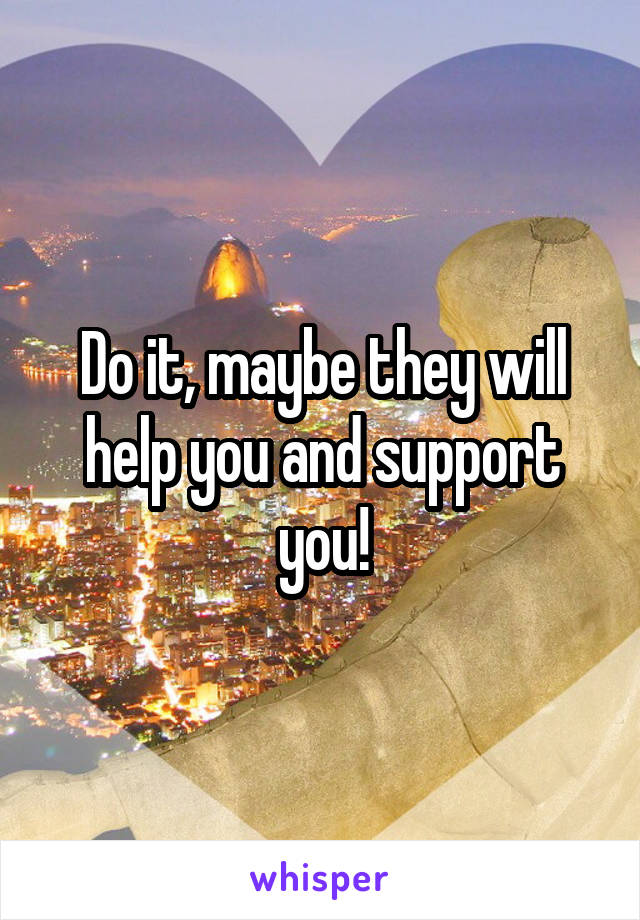 Do it, maybe they will help you and support you!