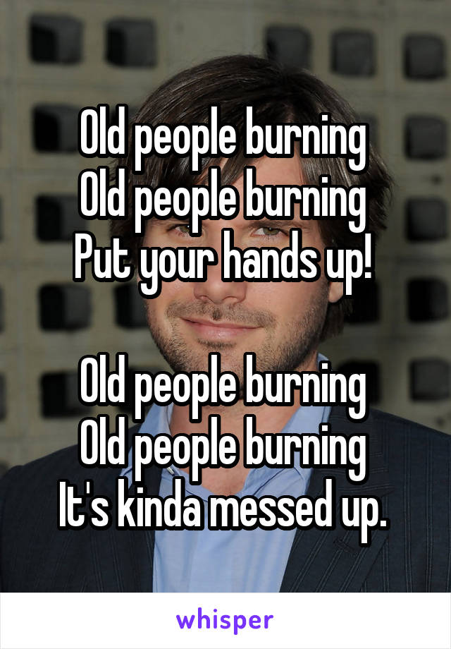 Old people burning 
Old people burning 
Put your hands up! 

Old people burning 
Old people burning 
It's kinda messed up. 