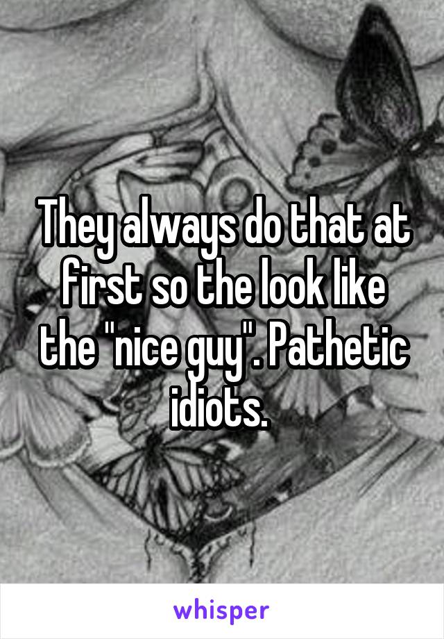 They always do that at first so the look like the "nice guy". Pathetic idiots. 