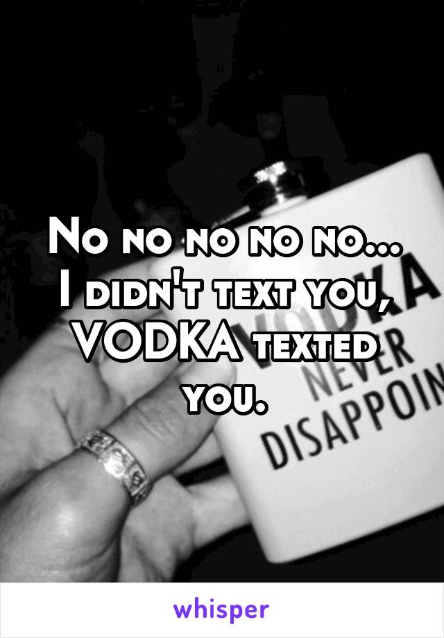 No no no no no...
I didn't text you, VODKA texted you.