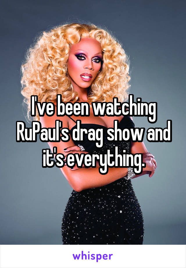 I've been watching RuPaul's drag show and it's everything.