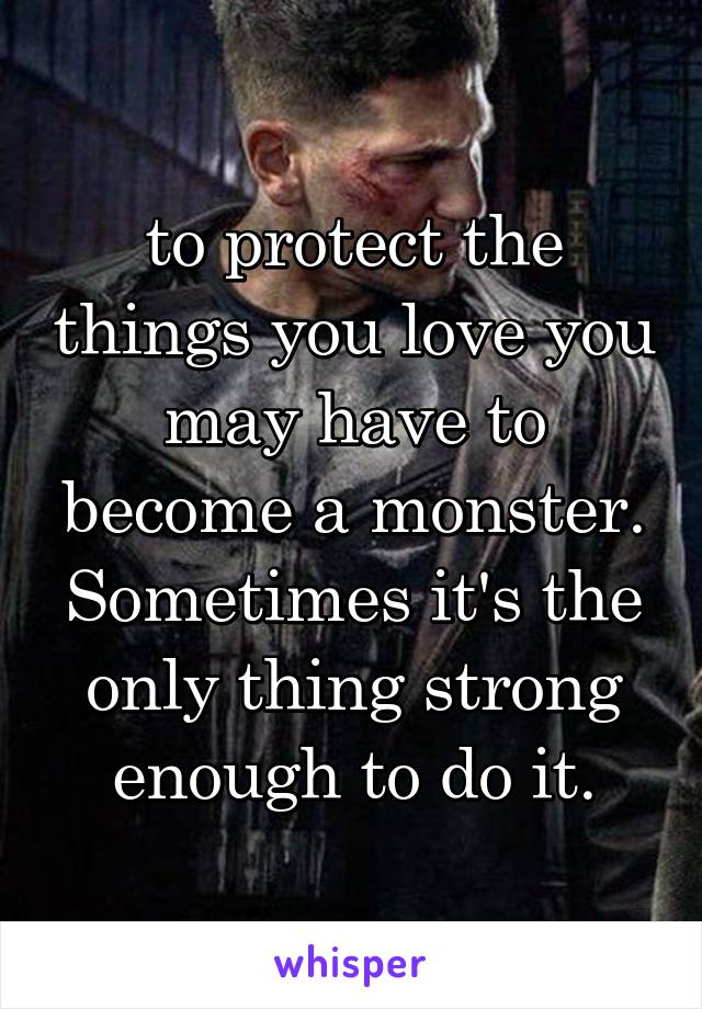 to protect the things you love you may have to become a monster. Sometimes it's the only thing strong enough to do it.