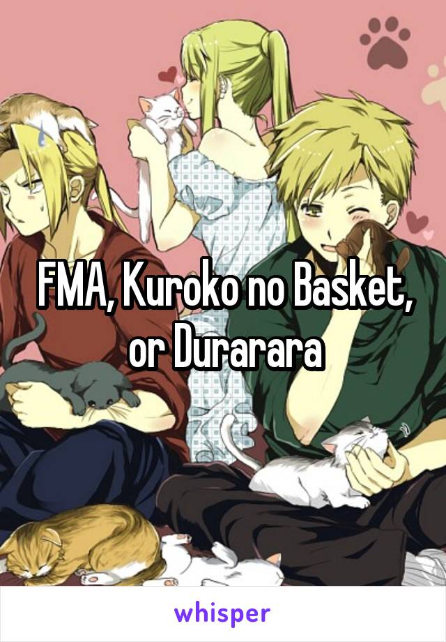 FMA, Kuroko no Basket, or Durarara