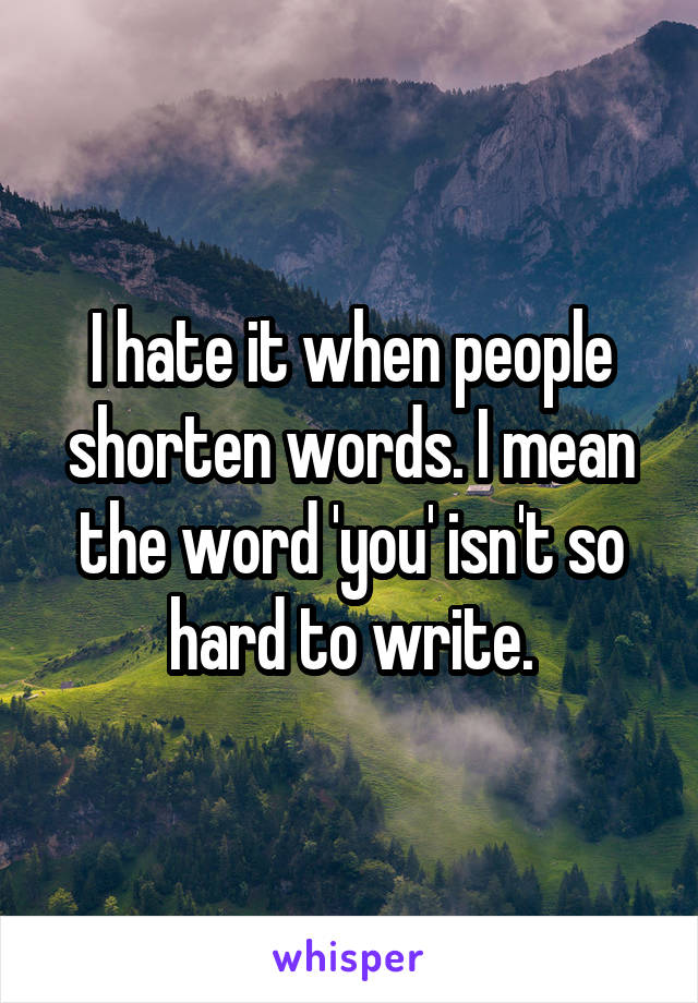 I hate it when people shorten words. I mean the word 'you' isn't so hard to write.