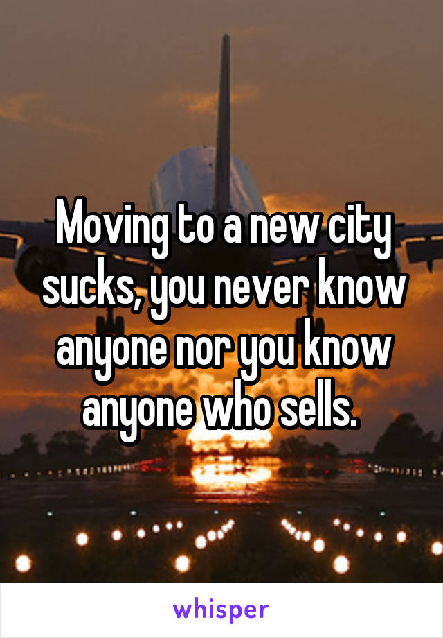 Moving to a new city sucks, you never know anyone nor you know anyone who sells. 