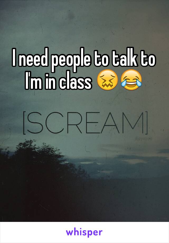 I need people to talk to I'm in class 😖😂