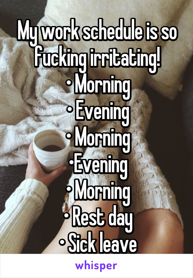 My work schedule is so fucking irritating!
• Morning
• Evening
• Morning
•Evening
• Morning
• Rest day
• Sick leave