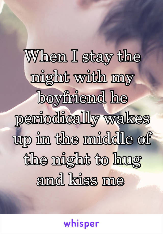 When I stay the night with my boyfriend he periodically wakes up in the middle of the night to hug and kiss me 