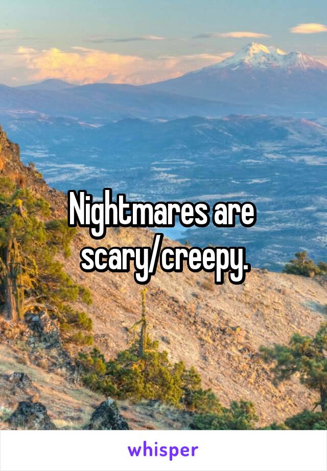 Nightmares are 
scary/creepy.