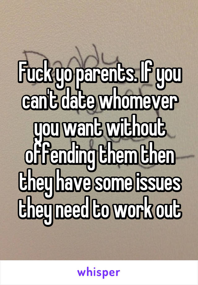 Fuck yo parents. If you can't date whomever you want without offending them then they have some issues they need to work out