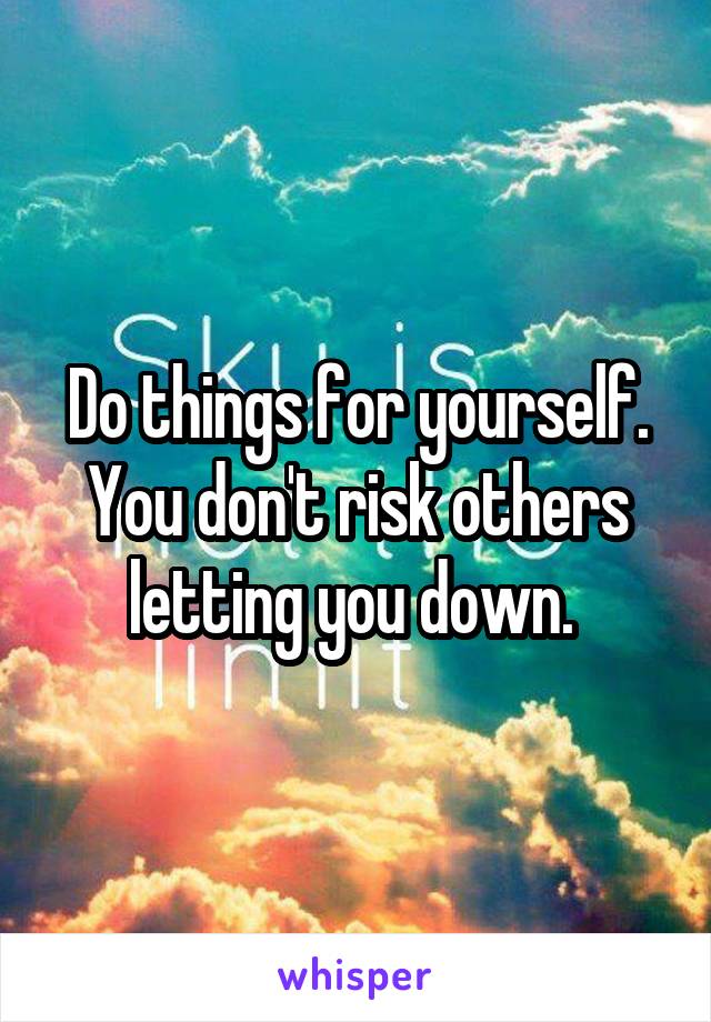 Do things for yourself. You don't risk others letting you down. 