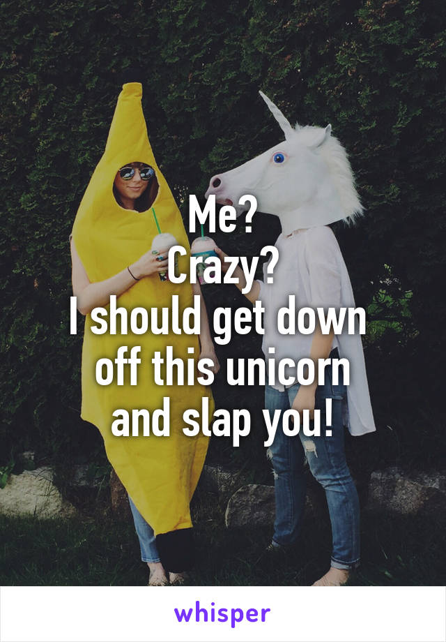 Me?
Crazy?
I should get down 
off this unicorn
and slap you!