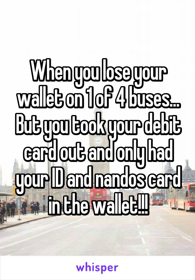 When you lose your wallet on 1 of 4 buses... But you took your debit card out and only had your ID and nandos card in the wallet!!!