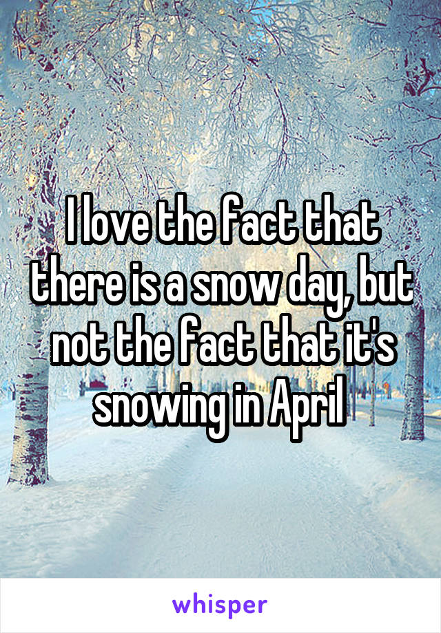 I love the fact that there is a snow day, but not the fact that it's snowing in April 