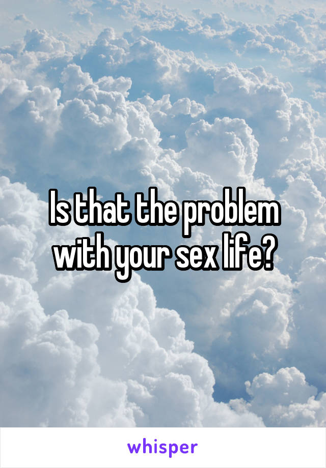 Is that the problem with your sex life?