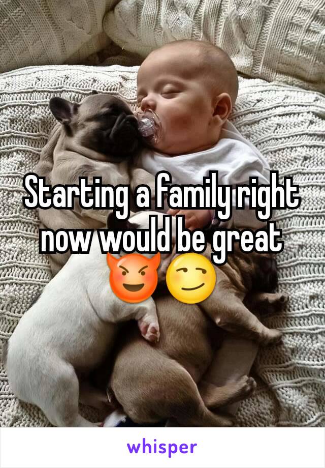 Starting a family right now would be great 😈😏