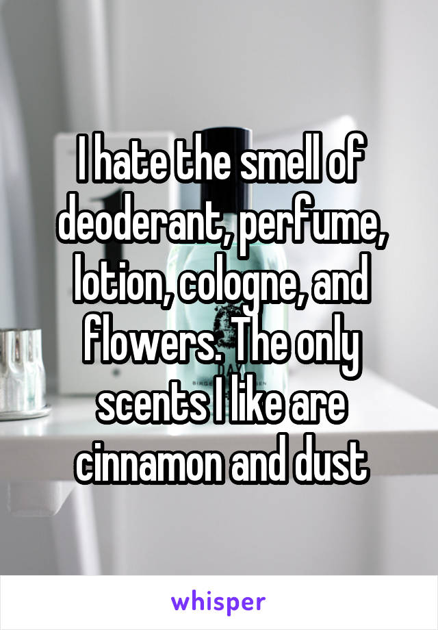 I hate the smell of deoderant, perfume, lotion, cologne, and flowers. The only scents I like are cinnamon and dust