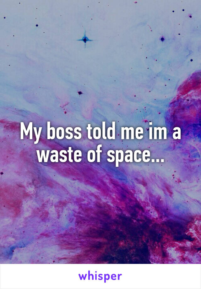 My boss told me im a waste of space...