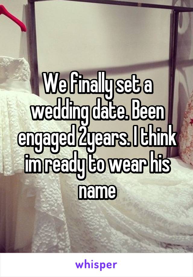 We finally set a wedding date. Been engaged 2years. I think im ready to wear his name