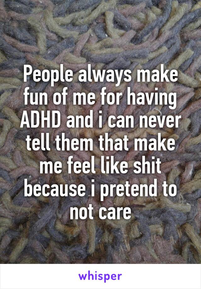 People always make fun of me for having ADHD and i can never tell them that make me feel like shit because i pretend to not care