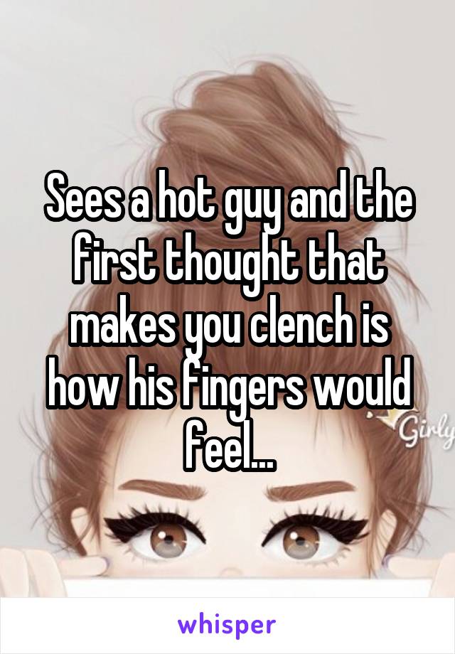 Sees a hot guy and the first thought that makes you clench is how his fingers would feel...