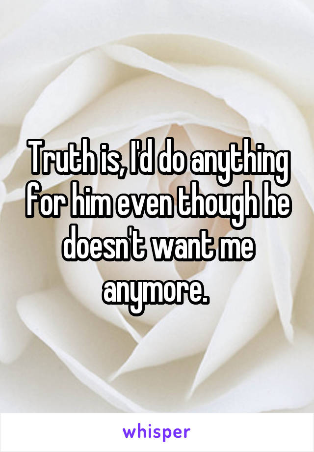 Truth is, I'd do anything for him even though he doesn't want me anymore. 