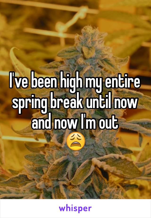 I've been high my entire spring break until now and now I'm out 
😩