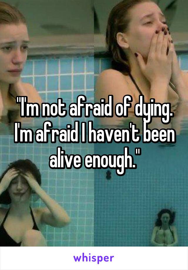 "I'm not afraid of dying. I'm afraid I haven't been alive enough."