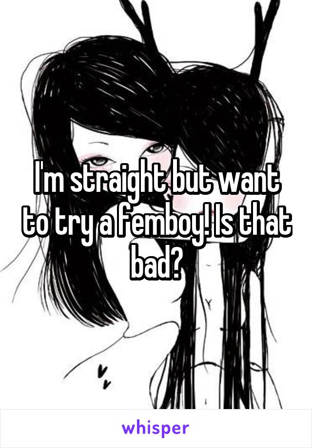 I'm straight but want to try a femboy! Is that bad?