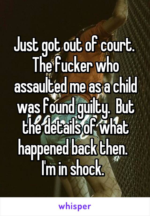 Just got out of court.  The fucker who assaulted me as a child was found guilty.  But the details of what happened back then.   I'm in shock.  