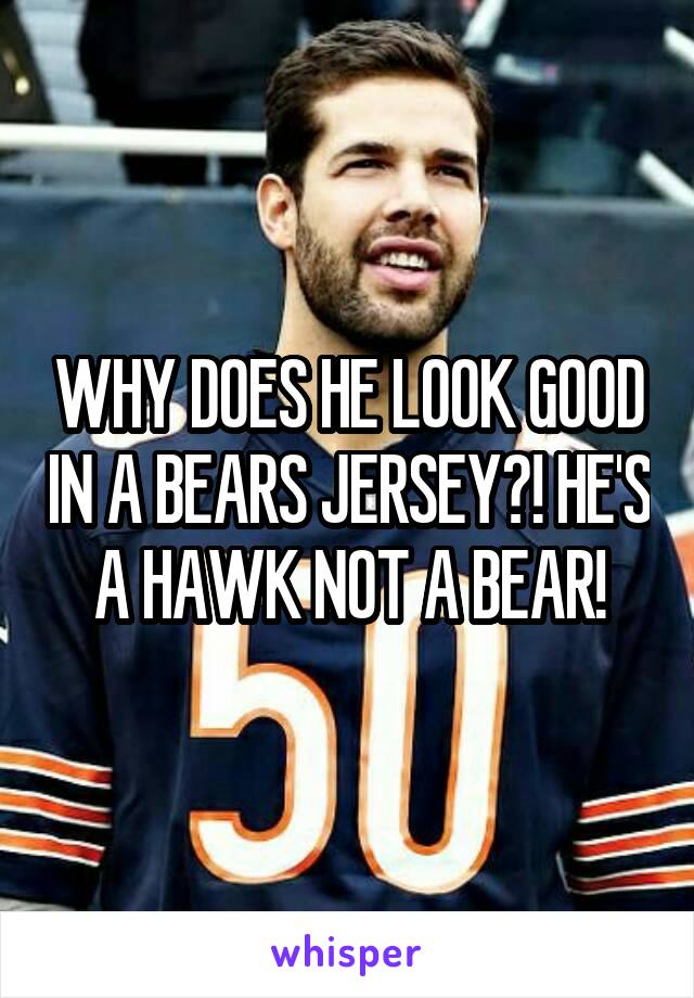 WHY DOES HE LOOK GOOD IN A BEARS JERSEY?! HE'S A HAWK NOT A BEAR!