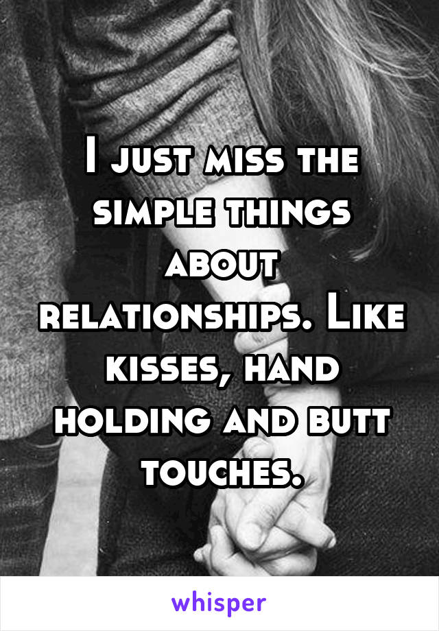 I just miss the simple things about relationships. Like kisses, hand holding and butt touches.