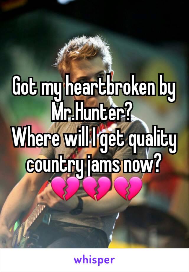 Got my heartbroken by Mr.Hunter? 
Where will I get quality country jams now?
 💔💔💔