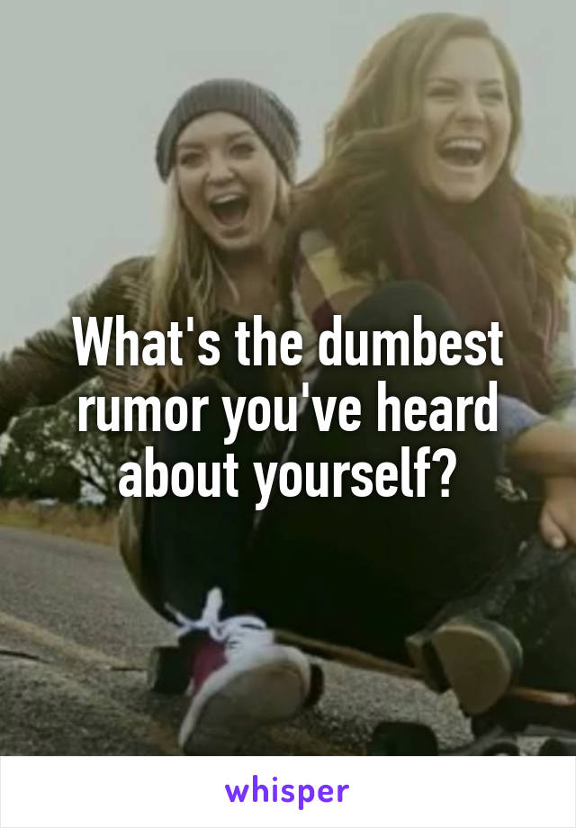 What's the dumbest rumor you've heard about yourself?