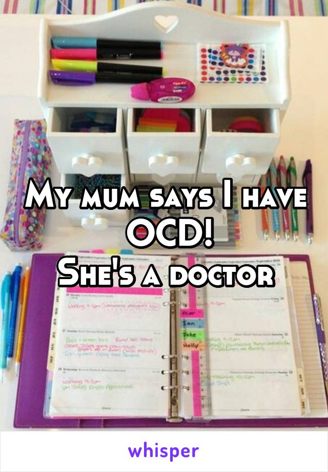 My mum says I have  OCD!
She's a doctor