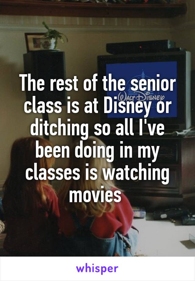 The rest of the senior class is at Disney or ditching so all I've been doing in my classes is watching movies 