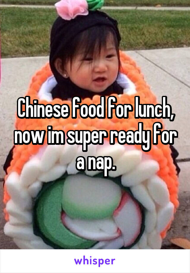 Chinese food for lunch, now im super ready for a nap.