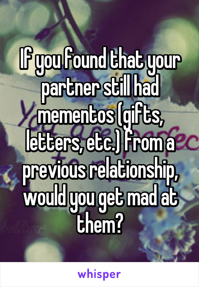 If you found that your partner still had mementos (gifts, letters, etc.) from a previous relationship, would you get mad at them?