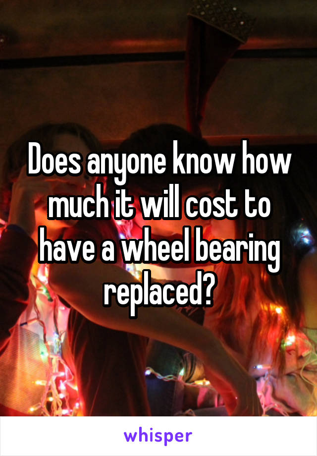 Does anyone know how much it will cost to have a wheel bearing replaced?